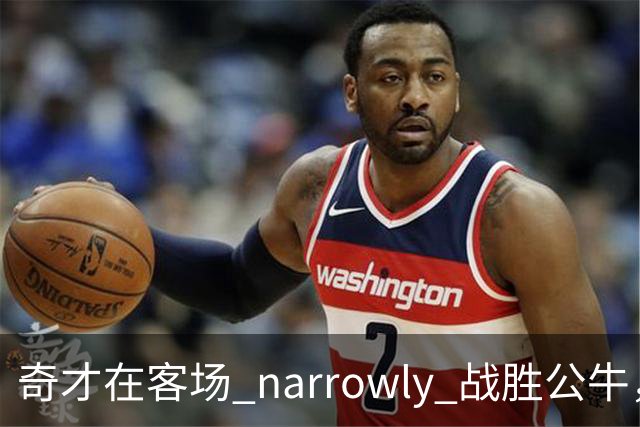 奇才在客场 narrowly 战胜公牛，特雷杨领衔胜利